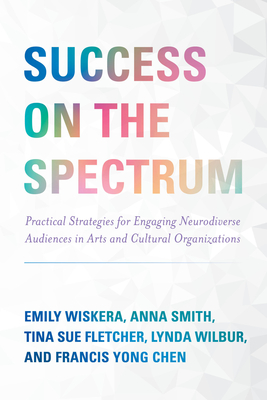 Success on the Spectrum: Practical Strategies for Engaging Neurodiverse Audiences in Arts and Cultural Organizations - Wiskera, Emily, and Smith, Anna, and Fletcher, Tina Sue