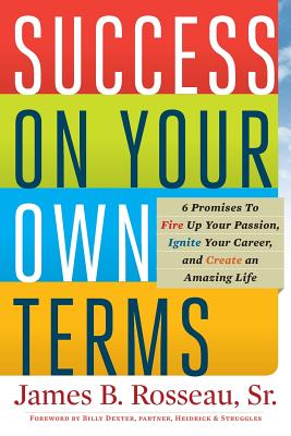 Success on Your Own Terms: 6 Promises to Fire Up Your Passion, Ignite Your Career, and Create an Amazing Life - Rosseau, James B, and Dexter, Billy