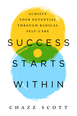 Success Starts Within: Achieve Your Potential Through Radical Self-Care - Scott, Chazz