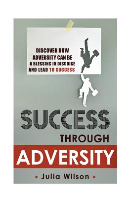 Success Through Adversity: Discover How Adversity Can Be a Blessing In Disguise And Lead To Success - Wilson, Julia