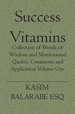 Success Vitamins: Collection of Words of Wisdom and Motivational Quotes, Comments and Application - Esq, Kasim Balarabe