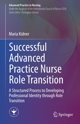 Successful Advanced Practice Nurse Role Transition: A Structured Process to Developing Professional Identity Through Role Transition - Kidner, Maria