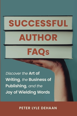 Successful Author FAQs: Discover the Art of Writing, the Business of Publishing, and the Joy of Wielding Words - DeHaan, Peter Lyle