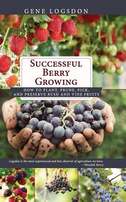 Successful Berry Growing: How to Plant, Prune, Pick and Preserve Bush and Vine Fruits - Logsdon, Gene