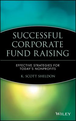 Successful Corporate Fund Raising: Effective Strategies for Today's Nonprofits - Sheldon, K Scott