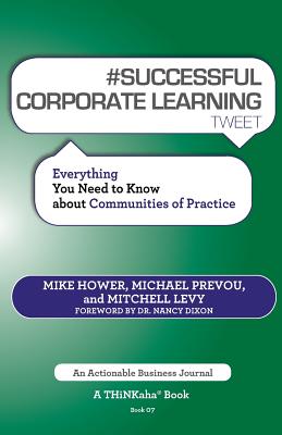 # SUCCESSFUL CORPORATE LEARNING tweet Book07: Everything You Need to Know about Communities of Practice - Hower, Mike, and Prevou, Michael, and Levy, Mitchell