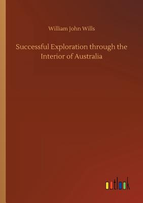 Successful Exploration through the Interior of Australia - Wills, William John