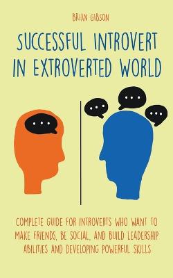 Successful Introvert in Extroverted World Complete guide for introverts who want to make friends, be social, and build leadership abilities and developing powerful skills - Gibson, Brian