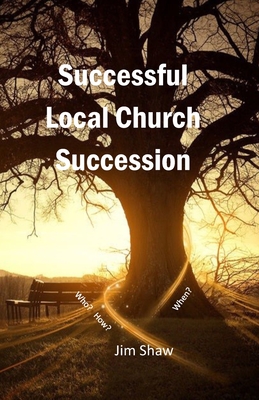 Successful Local Church Succession: Who, How and When? - Shaw, Jim