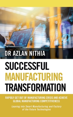 Successful Manufacturing Transformation: Rapidly Get Out of Manufacturing Crisis and Achieve Global Manufacturing Competitiveness - Nithia, Azlan, Dr.