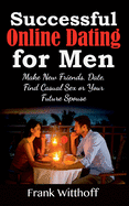 Successful Online Dating for Men: Make New Friends, Date, Find Casual Sex or Your Future Spouse