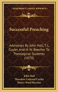 Successful Preaching: Addresses by John Hall, T. L. Cuyler, and H. W. Beecher to Theological Students (1870)