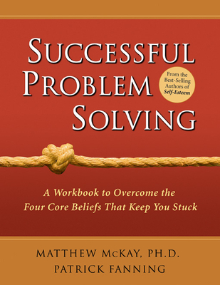 Successful Problem Solving: A Workbook to Overcome the Four Core Beliefs That Keep You Stuck - McKay, Matthew, Dr., PhD