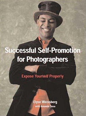 Successful Self-Promotion for Photographers: Expose Yourself Properly - Weissberg, Elyse, and Stone, Amanda Sosa
