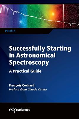 Successfully Starting in Astronomical Spectroscopy: A Practical Guide - Cochard, Franois, and Renzo, Mathieu (Translated by)