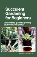 Succulent Gardening for Beginners: Step by step guide to growing your succulent plants