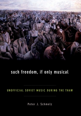 Such Freedom, If Only Musical: Unofficial Soviet Music During the Thaw - Schmelz, Peter John