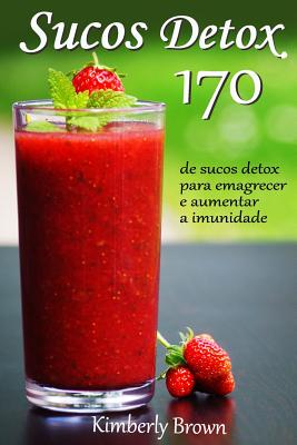 Sucos Detox: 170 Receitas de Sucos Detox Para Emagrecer E Aumentar a Imunidade - Brown, Kimberly