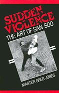 Sudden Violence: The Art of San Soo - Jones, Greg, Dr.