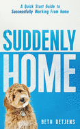 Suddenly Home: A Quick Start Guide to Successfully Working From Home