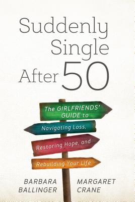 Suddenly Single After 50: The Girlfriends' Guide to Navigating Loss, Restoring Hope, and Rebuilding Your Life - Ballinger, Barbara, and Crane, Margaret