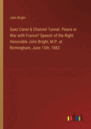 Suez Canal & Channel Tunnel. Peace or War with France? Speech of the Right Honorable John Bright, M.P. at Birmingham, June 15th, 1883