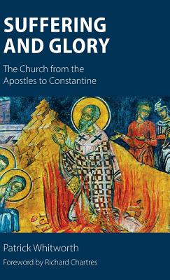 Suffering and Glory: The Church from the Apostles to Constantine - Whitworth, Patrick, and Chartres, Richard (Foreword by)