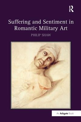 Suffering and Sentiment in Romantic Military Art - Shaw, Philip
