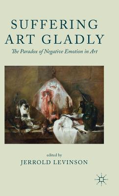 Suffering Art Gladly: The Paradox of Negative Emotion in Art - Levinson, Jerrold