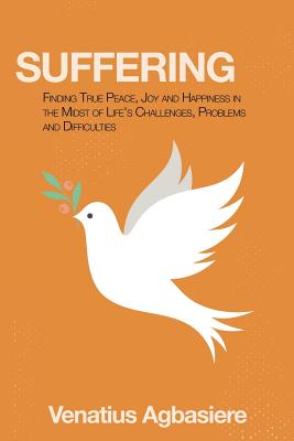 Suffering: Finding True Peace, Joy and Happiness in the Midst of Life's Challenges, Problems and Difficulties - Agbasiere, Venatius