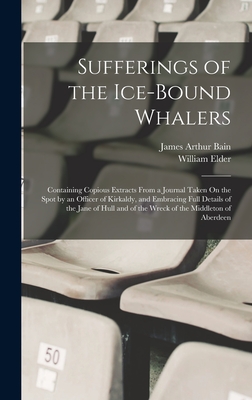 Sufferings of the Ice-Bound Whalers: Containing Copious Extracts From a Journal Taken On the Spot by an Officer of Kirkaldy, and Embracing Full Details of the Jane of Hull and of the Wreck of the Middleton of Aberdeen - Elder, William, and Bain, James Arthur