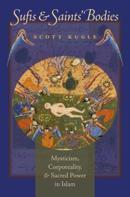 Sufis and Saints' Bodies: Mysticism, Corporeality, and Sacred Power in Islam - Kugle, Scott