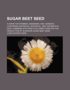 Sugar Beet Seed; A Work for Farmers, Seedsmen, and Chemists, Containing Historical, Botanical, and Theoretical Data, Combined with Practical Directions for the Production of Superior Sugar Beet Seed