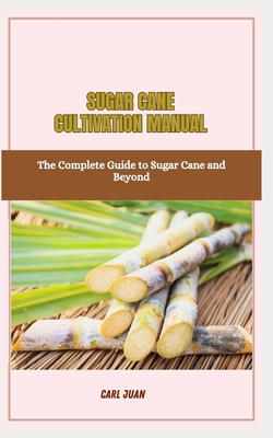 Sugar Cane Cultivation Manual: The Complete Guide to Sugar Cane and Beyond - Juan, Carl