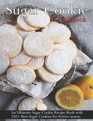 Sugar Cookie Cookbook: An Ultimate Sugar Cookie Recipe Book With 250+ Best Sugar Cookies for Festive season - Grant, Shannon