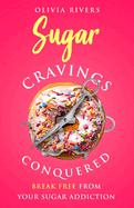 Sugar Cravings Conquered: Break Free from Your Sugar Addiction