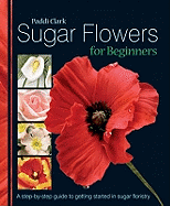 Sugar Flowers for Beginners: A Step-by-step Guide to Getting Started in Sugar Floristry