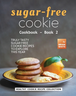 Sugar-Free Cookie Cookbook - Book 2: Truly Tasty Sugar Free Cookie Recipes to Explore This Year - White, Brian