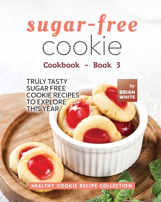 Sugar-Free Cookie Cookbook - Book 3: Truly Tasty Sugar Free Cookie Recipes to Explore This Year - White, Brian
