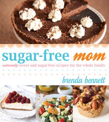 Sugar-Free Mom: Naturally Sweet and Sugar-Free Recipes for the Whole Family - Bennett, Brenda