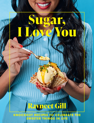Sugar, I Love You: A Pastry Chef's Ode to Sugar in All Its Glory - Gill, Ravneet