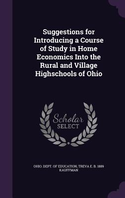 Suggestions for Introducing a Course of Study in Home Economics Into the Rural and Village Highschools of Ohio - Ohio Dept of Education (Creator), and Kauffman, Treva E B 1889