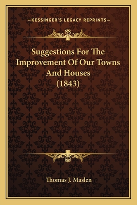 Suggestions for the Improvement of Our Towns and Houses (1843) - Maslen, Thomas J