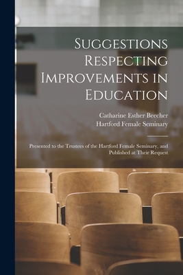 Suggestions Respecting Improvements in Education: Presented to the Trustees of the Hartford Female Seminary, and Published at Their Request - Beecher, Catharine Esther, and Hartford Female Seminary (Hartford, C (Creator)