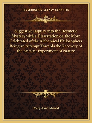 Suggestive Inquiry Into the Hermetic Mystery with a Dissertation on the More Celebrated of the Alchemical Philosophers Being an Attempt Towards the Recovery of the Ancient Experiment of Nature - Atwood, Mary Anne