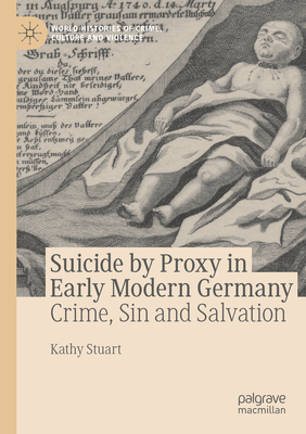 Suicide by Proxy in Early Modern Germany: Crime, Sin and Salvation - Stuart, Kathy