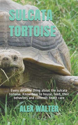 Sulcata Tortoise: Every detailed thing about the sulcata tortoise. Know how to house, feed, their behaviors and common heath care - Walter, Alex