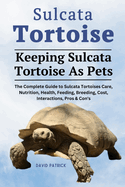 Sulcata Tortoise: The Complete Guide to Sulcata Tortoises Care, Nutrition, Health, Feeding, Breeding, Cost, Interactions, Pros & Con's