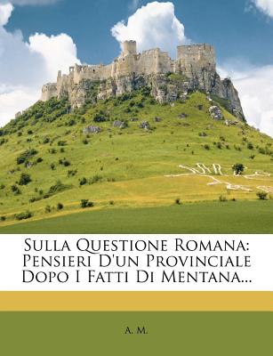 Sulla Questione Romana: Pensieri D'Un Provinciale Dopo I Fatti Di Mentana... - M, A