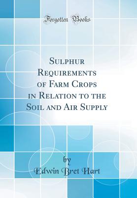 Sulphur Requirements of Farm Crops in Relation to the Soil and Air Supply (Classic Reprint) - Hart, Edwin Bret